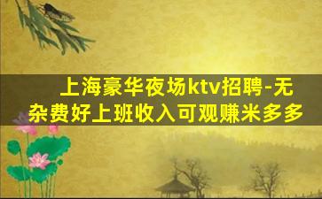 上海豪华夜场ktv招聘-无杂费好上班收入可观赚米多多